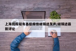 上海抗疫疑有基层摩擦胡锡进发声/胡锡进最新评论