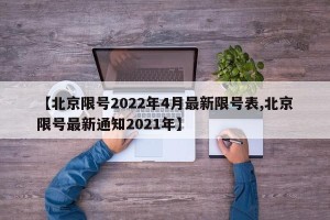 【北京限号2022年4月最新限号表,北京限号最新通知2021年】
