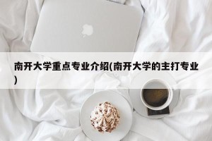 南开大学重点专业介绍(南开大学的主打专业)