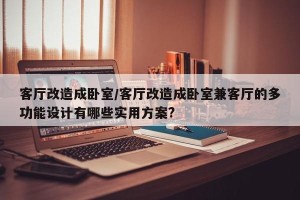 客厅改造成卧室/客厅改造成卧室兼客厅的多功能设计有哪些实用方案?