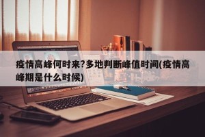 疫情高峰何时来?多地判断峰值时间(疫情高峰期是什么时候)