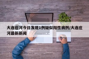 大连庄河今日发现1例疑似阳性病例/大连庄河最新新闻