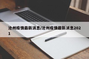 沧州疫情最新消息/沧州疫情最新消息2021