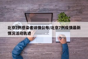 北京7例感染者详情公布/北京7例疫情最新情况活动轨迹