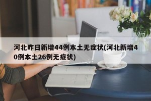 河北昨日新增44例本土无症状(河北新增40例本土26例无症状)