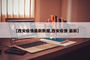【西安疫情最新数据,西安疫情 最新】