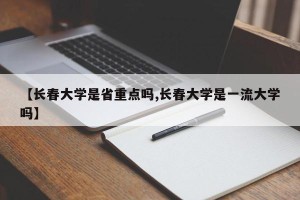 【长春大学是省重点吗,长春大学是一流大学吗】