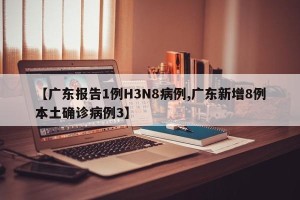 【广东报告1例H3N8病例,广东新增8例本土确诊病例3】