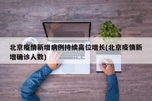 北京疫情新增病例持续高位增长(北京疫情新增确诊人数)