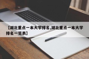 【湖北重点一本大学排名,湖北重点一本大学排名一览表】