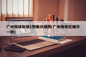 广州海珠新增1例确诊病例(广州海珠区确诊一例)