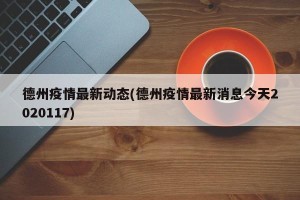 德州疫情最新动态(德州疫情最新消息今天2020117)