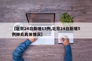 【北京24日新增13例,北京24日新增5例肺炎具体情况】