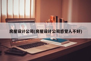 房屋设计公司(房屋设计公司感觉人不好)