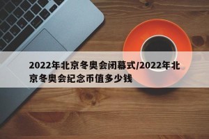 2022年北京冬奥会闭幕式/2022年北京冬奥会纪念币值多少钱