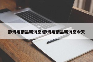 静海疫情最新消息/静海疫情最新消息今天