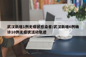 武汉新增1例无症状感染者/武汉新增6例确诊10例无症状活动轨迹