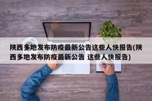 陕西多地发布防疫最新公告这些人快报告(陕西多地发布防疫最新公告 这些人快报告)