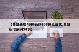 【青岛新增49例确诊138例无症状,青岛新增病例58例】