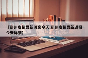 【郑州疫情最新消息今天,郑州疫情最新通报今天详细】