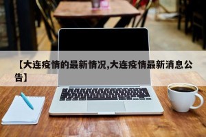 【大连疫情的最新情况,大连疫情最新消息公告】