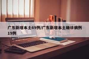 广东新增本土69例/广东新增本土确诊病例19例
