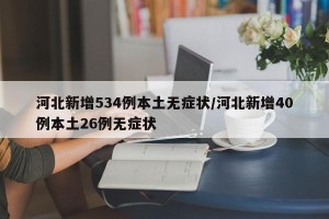 河北新增534例本土无症状/河北新增40例本土26例无症状