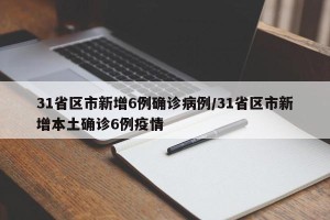 31省区市新增6例确诊病例/31省区市新增本土确诊6例疫情