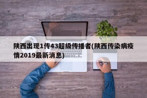 陕西出现1传43超级传播者(陕西传染病疫情2019最新消息)