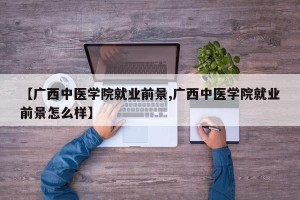 【广西中医学院就业前景,广西中医学院就业前景怎么样】