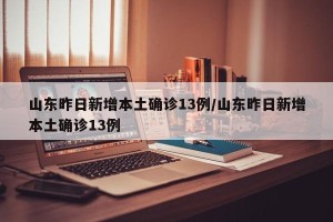 山东昨日新增本土确诊13例/山东昨日新增本土确诊13例