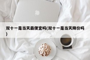 双十一是当天最便宜吗(双十一是当天降价吗)