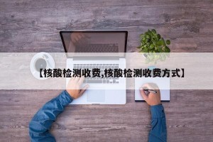 【核酸检测收费,核酸检测收费方式】