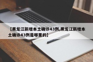 【黑龙江新增本土确诊43例,黑龙江新增本土确诊43例是哪里的】