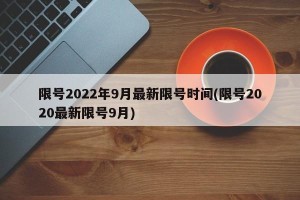 限号2022年9月最新限号时间(限号2020最新限号9月)