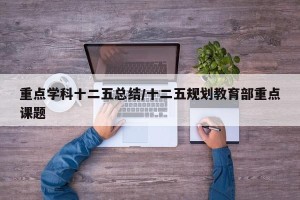 重点学科十二五总结/十二五规划教育部重点课题