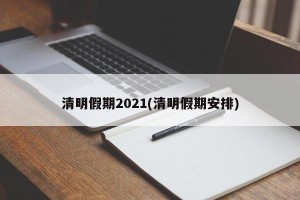 清明假期2021(清明假期安排)