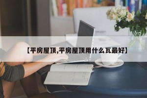 【平房屋顶,平房屋顶用什么瓦最好】