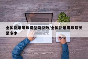全国新增确诊降至两位数/全国新增确诊病例是多少