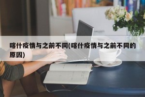 喀什疫情与之前不同(喀什疫情与之前不同的原因)
