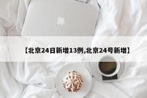 【北京24日新增13例,北京24号新增】