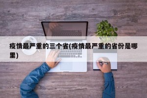 疫情最严重的三个省(疫情最严重的省份是哪里)