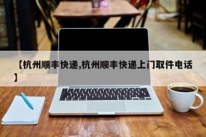 【杭州顺丰快递,杭州顺丰快递上门取件电话】