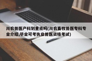 川农兽医产科划重点吗(川农畜牧兽医专科专业介绍,毕业可考执业兽医资格考试)