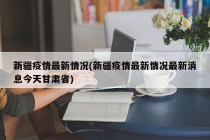 新疆疫情最新情况(新疆疫情最新情况最新消息今天甘肃省)