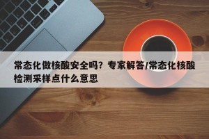 常态化做核酸安全吗？专家解答/常态化核酸检测采样点什么意思