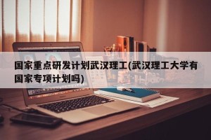 国家重点研发计划武汉理工(武汉理工大学有国家专项计划吗)