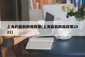 上海的最新防疫政策(上海最新防疫政策2021)
