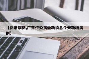 【新增病例,广东传染病最新消息今天新增病例】