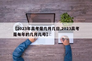 【2023年高考是几月几日,2023高考是每年的几月几号】